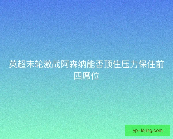 英超末轮激战阿森纳能否顶住压力保住前四席位