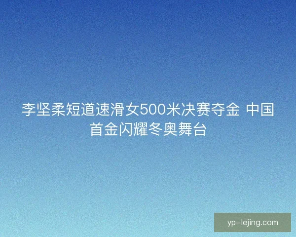 李坚柔短道速滑女500米决赛夺金 中国首金闪耀冬奥舞台