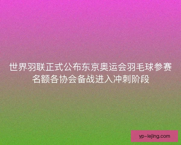 世界羽联正式公布东京奥运会羽毛球参赛名额各协会备战进入冲刺阶段